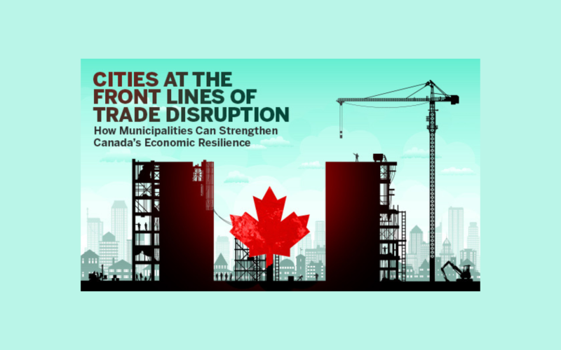 Cities at the Front Lines of Trade Disruption: How Municipalities Can Strengthen Canada’s Economic Resilience